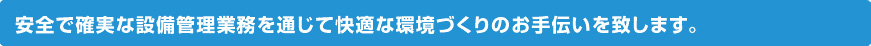 安全で確実な設備管理業務を通じて快適な環境づくりのお手伝いを致します。